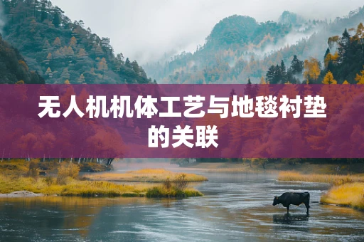 无人机机体工艺与地毯衬垫的关联