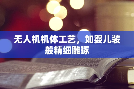 无人机机体工艺，如婴儿装般精细雕琢