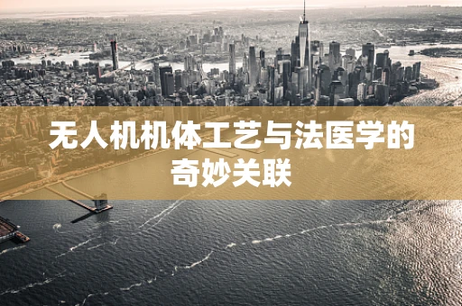 无人机机体工艺与法医学的奇妙关联