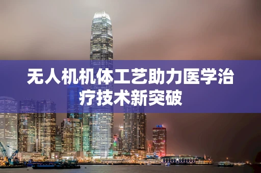 无人机机体工艺助力医学治疗技术新突破