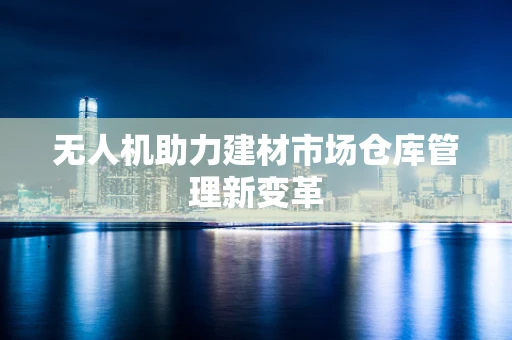 无人机助力建材市场仓库管理新变革