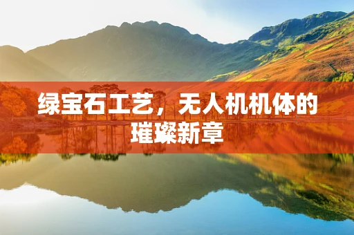 绿宝石工艺，无人机机体的璀璨新章