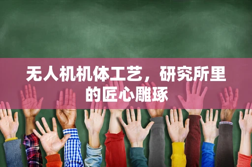 无人机机体工艺，研究所里的匠心雕琢