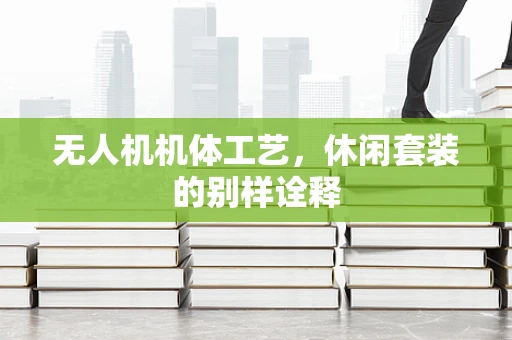 无人机机体工艺，休闲套装的别样诠释
