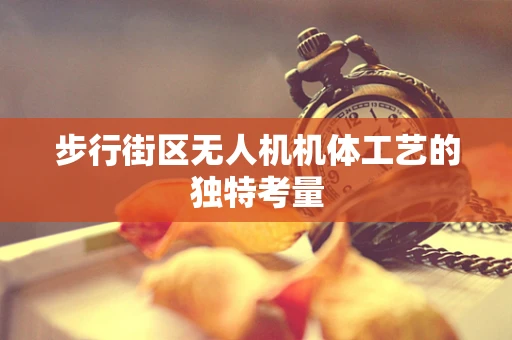 步行街区无人机机体工艺的独特考量