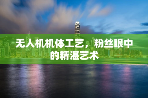 无人机机体工艺，粉丝眼中的精湛艺术