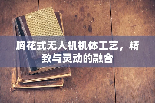 胸花式无人机机体工艺，精致与灵动的融合