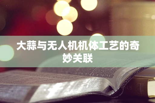 大蒜与无人机机体工艺的奇妙关联