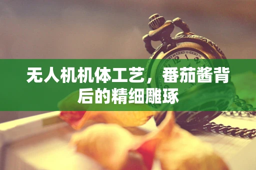 无人机机体工艺，番茄酱背后的精细雕琢