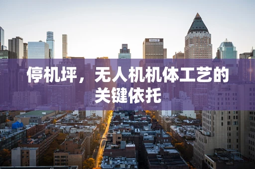 停机坪，无人机机体工艺的关键依托