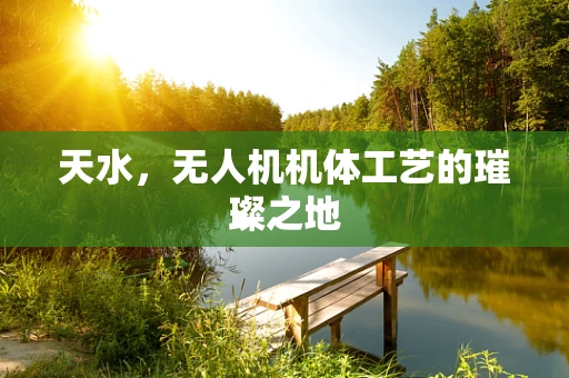 天水，无人机机体工艺的璀璨之地