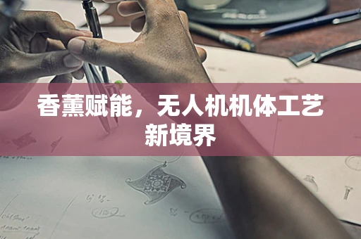 香薰赋能，无人机机体工艺新境界