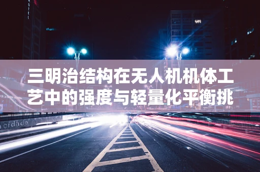 三明治结构在无人机机体工艺中的强度与轻量化平衡挑战
