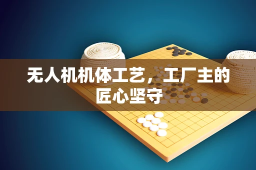 无人机机体工艺，工厂主的匠心坚守