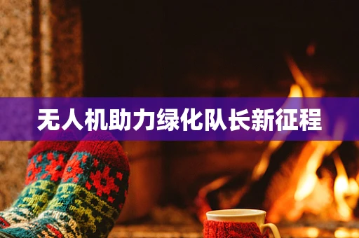 无人机助力绿化队长新征程
