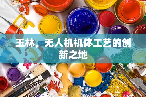 玉林，无人机机体工艺的创新之地