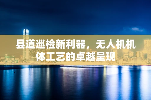 县道巡检新利器，无人机机体工艺的卓越呈现