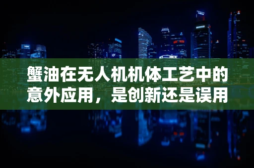 蟹油在无人机机体工艺中的意外应用，是创新还是误用？