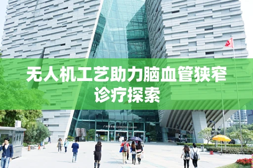 无人机工艺助力脑血管狭窄诊疗探索