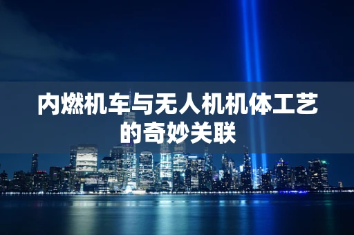 内燃机车与无人机机体工艺的奇妙关联