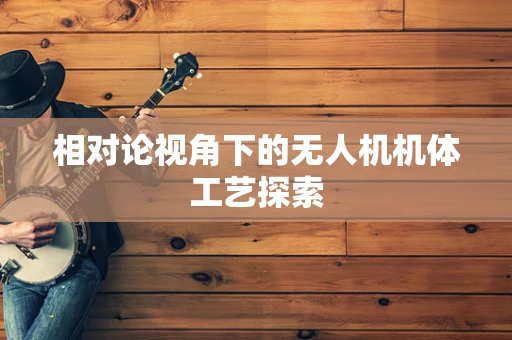 相对论视角下的无人机机体工艺探索