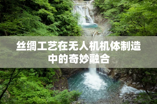 丝绸工艺在无人机机体制造中的奇妙融合