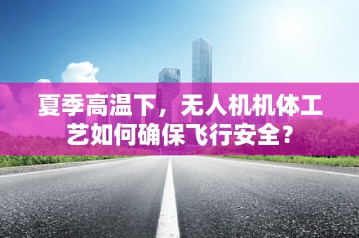 夏季高温下，无人机机体工艺如何确保飞行安全？
