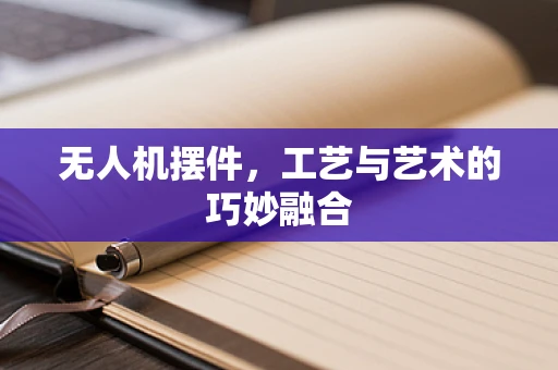 无人机摆件，工艺与艺术的巧妙融合