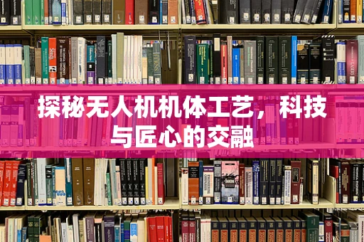 探秘无人机机体工艺，科技与匠心的交融