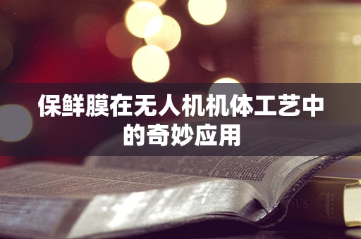 保鲜膜在无人机机体工艺中的奇妙应用