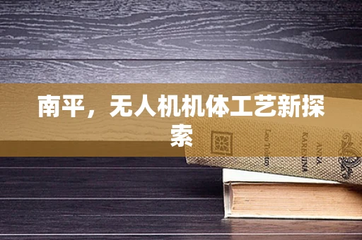 南平，无人机机体工艺新探索