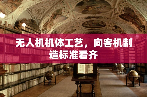 无人机机体工艺，向客机制造标准看齐