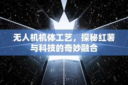 无人机机体工艺，探秘红薯与科技的奇妙融合