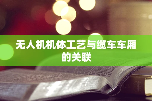 无人机机体工艺与缆车车厢的关联