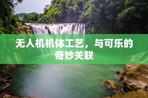 无人机机体工艺，与可乐的奇妙关联
