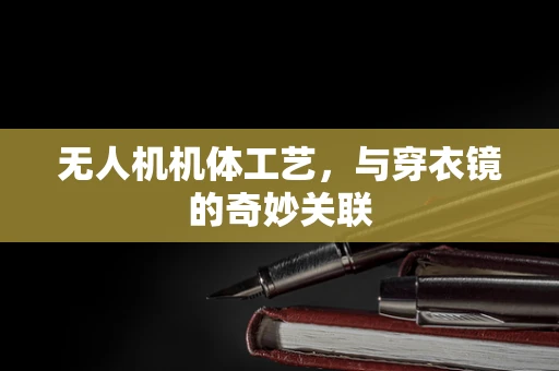 无人机机体工艺，与穿衣镜的奇妙关联