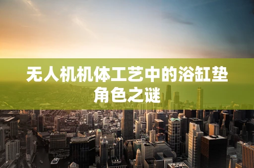 无人机机体工艺中的浴缸垫角色之谜