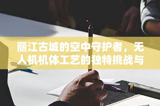 丽江古城的空中守护者，无人机机体工艺的独特挑战与解决方案