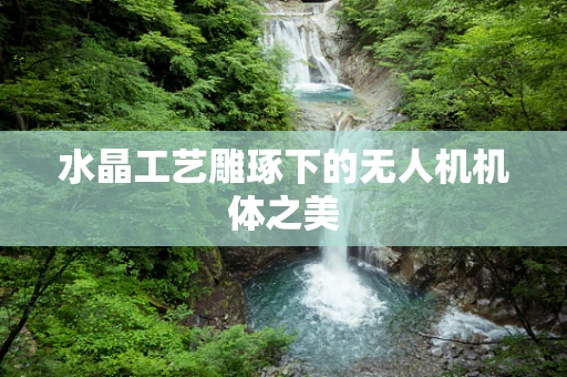 水晶工艺雕琢下的无人机机体之美