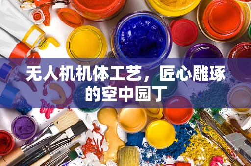 无人机机体工艺，匠心雕琢的空中园丁