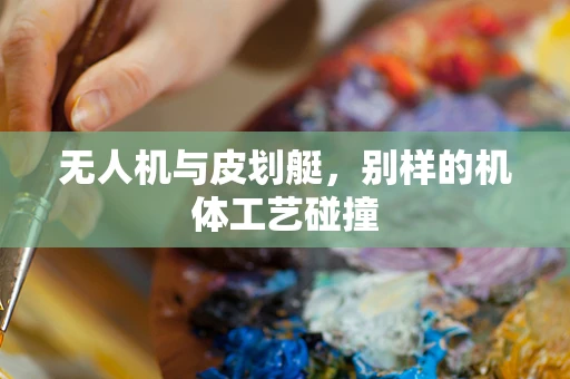 无人机与皮划艇，别样的机体工艺碰撞