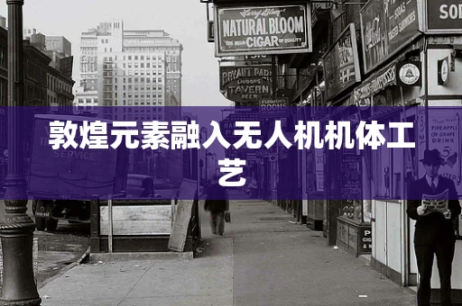 敦煌元素融入无人机机体工艺