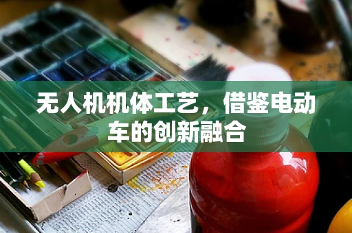 无人机机体工艺，借鉴电动车的创新融合