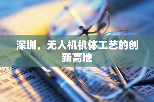 深圳，无人机机体工艺的创新高地