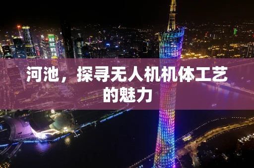 河池，探寻无人机机体工艺的魅力