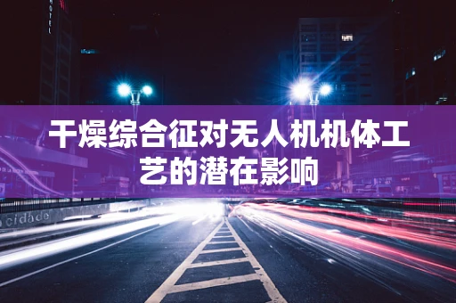 干燥综合征对无人机机体工艺的潜在影响