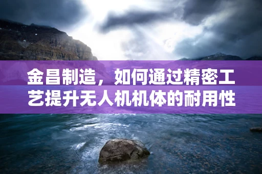 金昌制造，如何通过精密工艺提升无人机机体的耐用性？