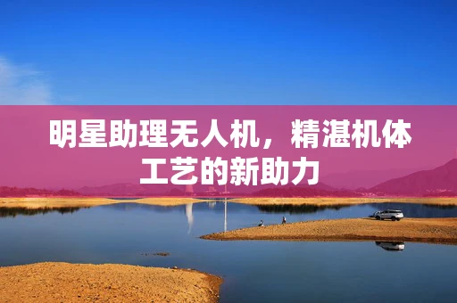 明星助理无人机，精湛机体工艺的新助力