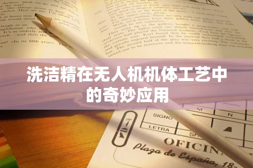 洗洁精在无人机机体工艺中的奇妙应用