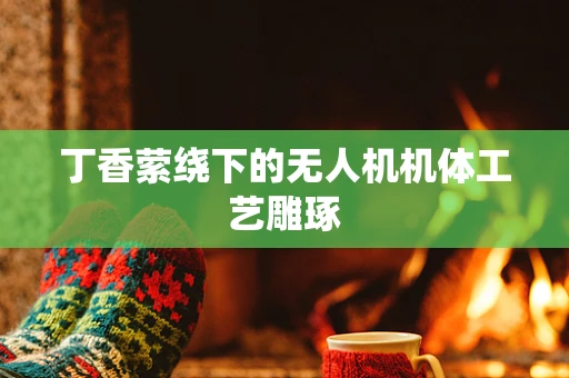 丁香萦绕下的无人机机体工艺雕琢